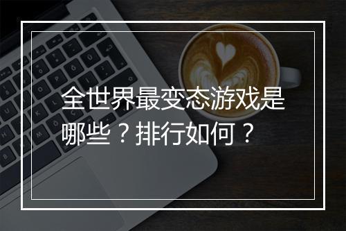 全世界最变态游戏是哪些？排行如何？