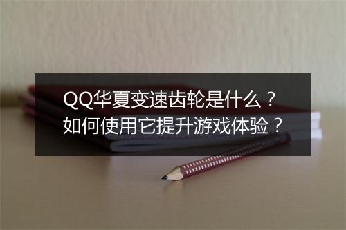 QQ华夏变速齿轮是什么？如何使用它提升游戏体验？