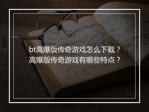 bt高爆版传奇游戏怎么下载？高爆版传奇游戏有哪些特点？