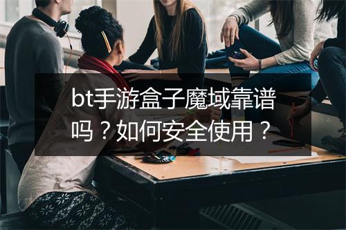 bt手游盒子魔域靠谱吗？如何安全使用？