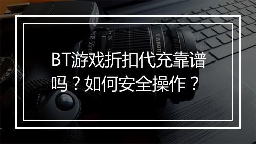 BT游戏折扣代充靠谱吗？如何安全操作？