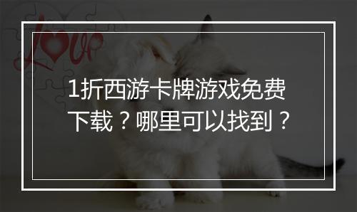 1折西游卡牌游戏免费下载？哪里可以找到？