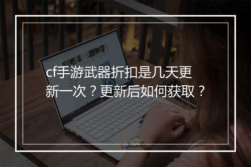 cf手游武器折扣是几天更新一次?更新后如何获取?