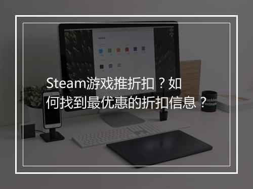 Steam游戏推折扣？如何找到最优惠的折扣信息？