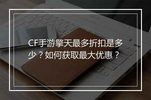CF手游擎天最多折扣是多少？如何获取最大优惠？
