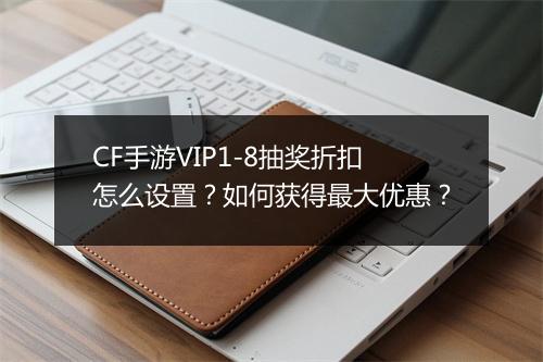 CF手游VIP1-8抽奖折扣怎么设置？如何获得最大优惠？