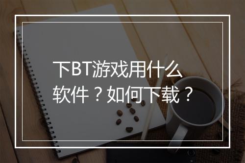 下BT游戏用什么软件?如何下载?