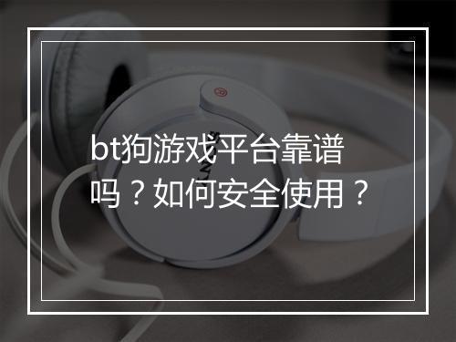 bt狗游戏平台靠谱吗？如何安全使用？
