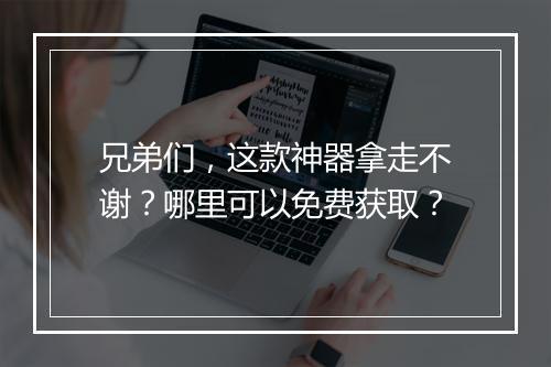 兄弟们，这款神器拿走不谢？哪里可以免费获取？