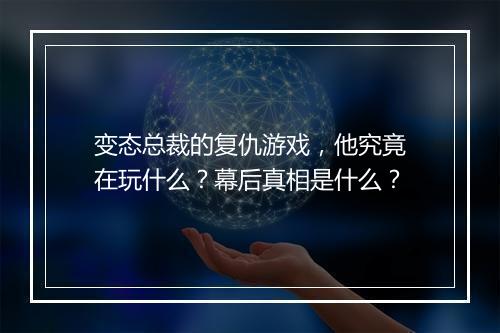 变态总裁的复仇游戏，他究竟在玩什么？幕后真相是什么？