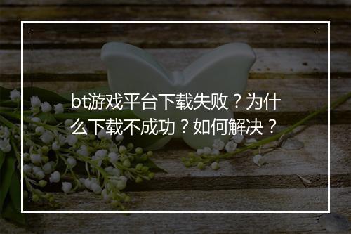 bt游戏平台下载失败？为什么下载不成功？如何解决？
