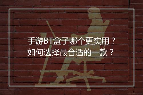 手游BT盒子哪个更实用？如何选择最合适的一款？