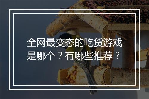 全网最变态的吃货游戏是哪个？有哪些推荐？