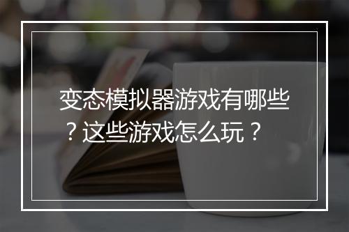 变态模拟器游戏有哪些？这些游戏怎么玩？