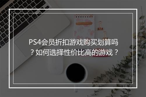 PS4会员折扣游戏购买划算吗?如何选择性价比高的游戏?