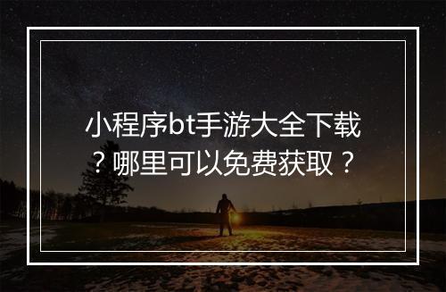 小程序bt手游大全下载？哪里可以免费获取？