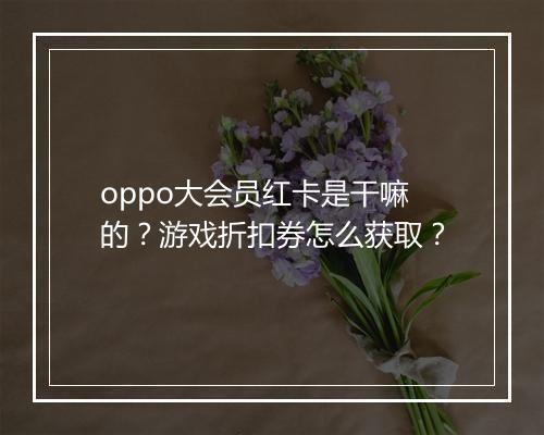 oppo大会员红卡是干嘛的?游戏折扣券怎么获取?