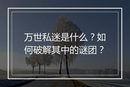 万世私迷是什么？如何破解其中的谜团？