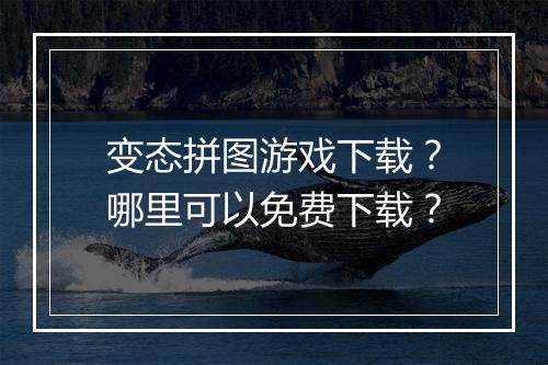 变态拼图游戏下载?哪里可以免费下载?