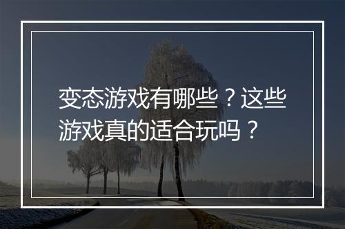 变态游戏有哪些?这些游戏真的适合玩吗?
