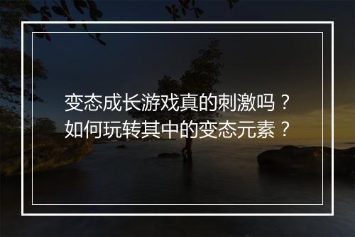 变态成长游戏真的刺激吗？如何玩转其中的变态元素？