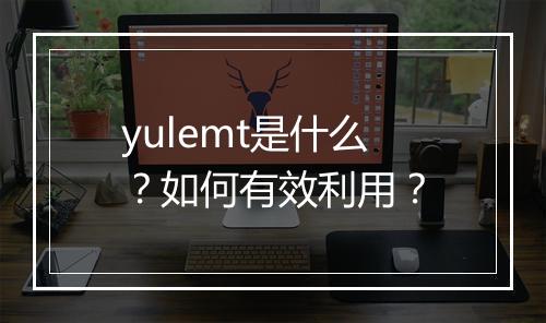yulemt是什么？如何有效利用？