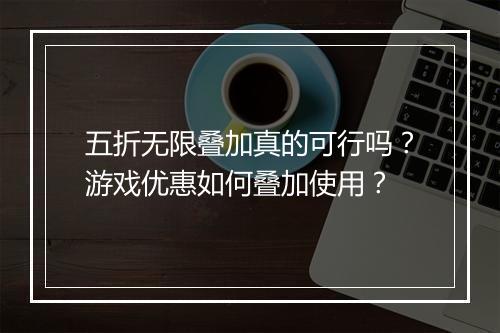 五折无限叠加真的可行吗?游戏优惠如何叠加使用?