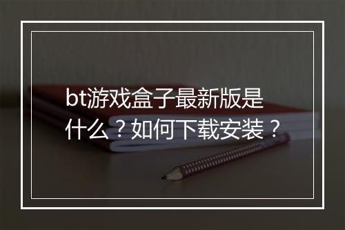 bt游戏盒子最新版是什么?如何下载安装?