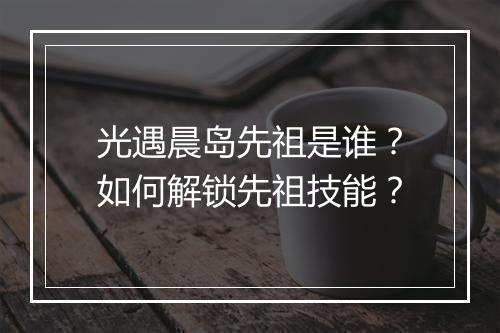 光遇晨岛先祖是谁？如何解锁先祖技能？