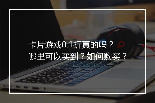 卡片游戏0.1折真的吗?哪里可以买到?如何购买?