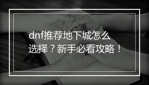 dnf推荐地下城怎么选择?新手必看攻略!
