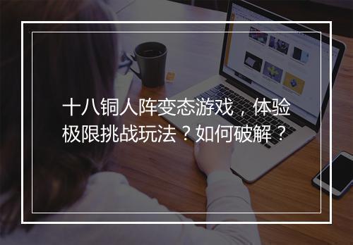 十八铜人阵变态游戏,体验极限挑战玩法?如何破解?