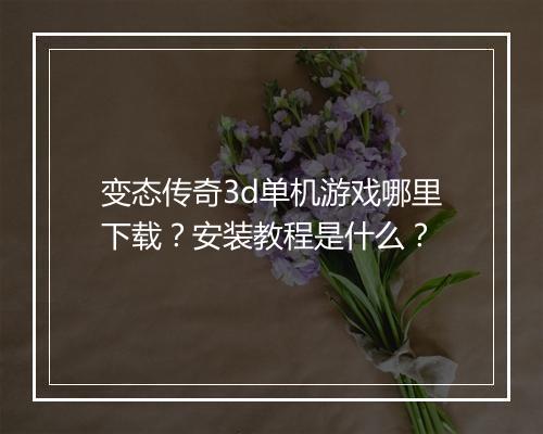 变态传奇3d单机游戏哪里下载?安装教程是什么?