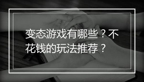 变态游戏有哪些？不花钱的玩法推荐？