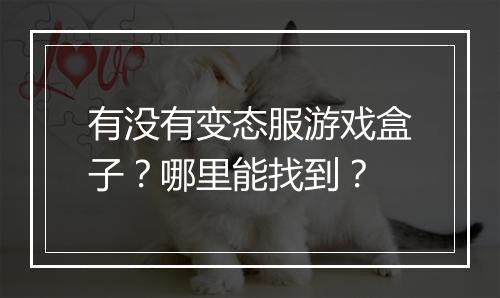 有没有变态服游戏盒子？哪里能找到？
