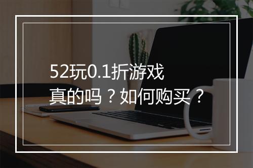 52玩0.1折游戏真的吗？如何购买？