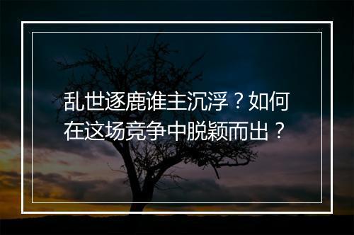 乱世逐鹿谁主沉浮？如何在这场竞争中脱颖而出？