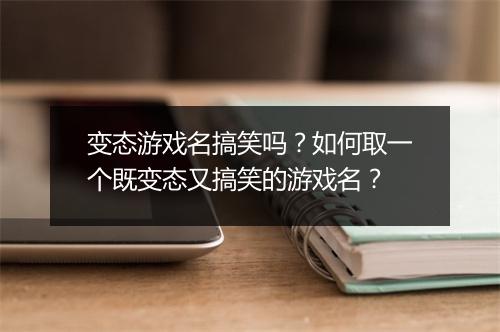 变态游戏名搞笑吗?如何取一个既变态又搞笑的游戏名?