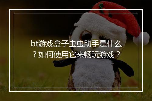 bt游戏盒子虫虫助手是什么?如何使用它来畅玩游戏?