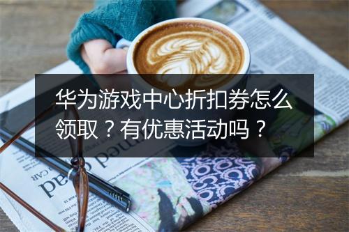 华为游戏中心折扣券怎么领取?有优惠活动吗?