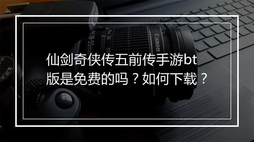 仙剑奇侠传五前传手游bt版是免费的吗？如何下载？