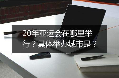 20年亚运会在哪里举行？具体举办城市是？