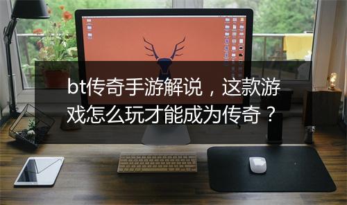 bt传奇手游解说,这款游戏怎么玩才能成为传奇?