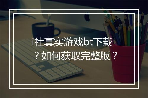i社真实游戏bt下载?如何获取完整版?