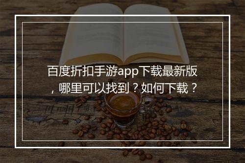 百度折扣手游app下载最新版,哪里可以找到?如何下载?