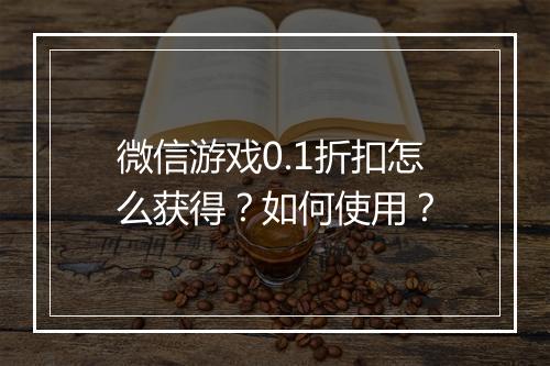 微信游戏0.1折扣怎么获得？如何使用？