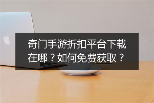 奇门手游折扣平台下载在哪？如何免费获取？