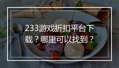 233游戏折扣平台下载？哪里可以找到？