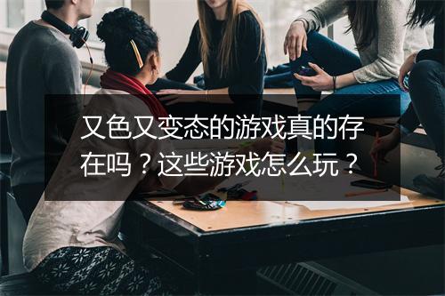 又色又变态的游戏真的存在吗?这些游戏怎么玩?