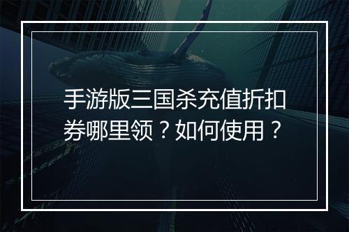 手游版三国杀充值折扣券哪里领？如何使用？